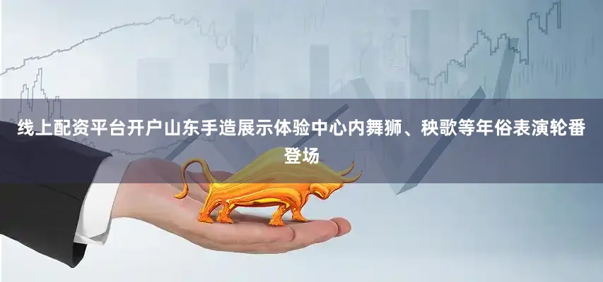 线上配资平台开户山东手造展示体验中心内舞狮、秧歌等年俗表演轮番登场