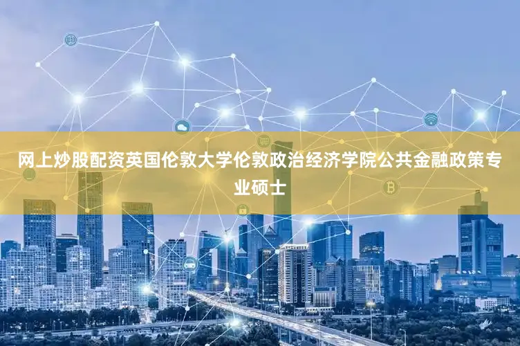 网上炒股配资英国伦敦大学伦敦政治经济学院公共金融政策专业硕士