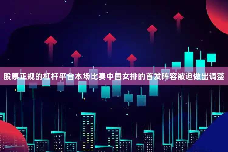 股票正规的杠杆平台本场比赛中国女排的首发阵容被迫做出调整