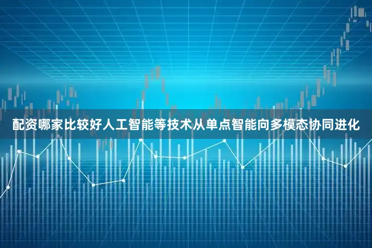 配资哪家比较好人工智能等技术从单点智能向多模态协同进化