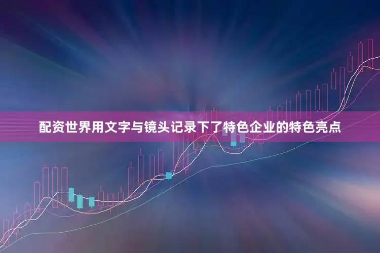 配资世界用文字与镜头记录下了特色企业的特色亮点