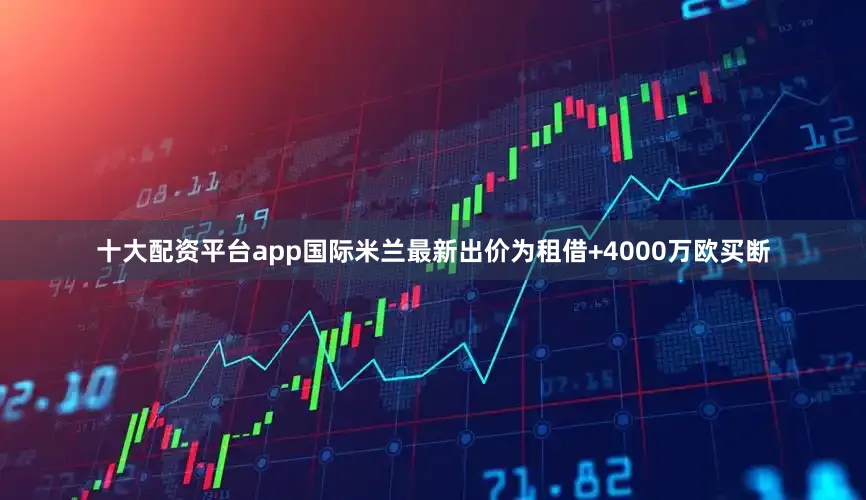十大配资平台app国际米兰最新出价为租借+4000万欧买断