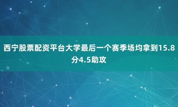 西宁股票配资平台大学最后一个赛季场均拿到15.8分4.5助攻