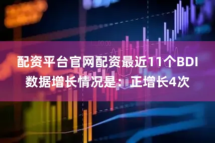 配资平台官网配资最近11个BDI数据增长情况是：正增长4次