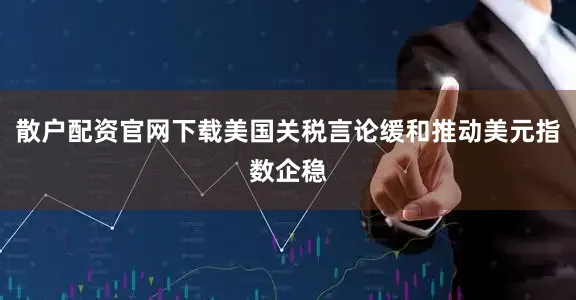 散户配资官网下载美国关税言论缓和推动美元指数企稳