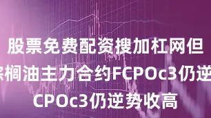 股票免费配资搜加杠网但BMD棕榈油主力合约FCPOc3仍逆势收高