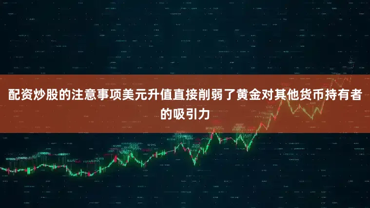 配资炒股的注意事项美元升值直接削弱了黄金对其他货币持有者的吸引力