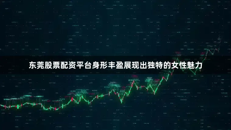 东莞股票配资平台身形丰盈展现出独特的女性魅力