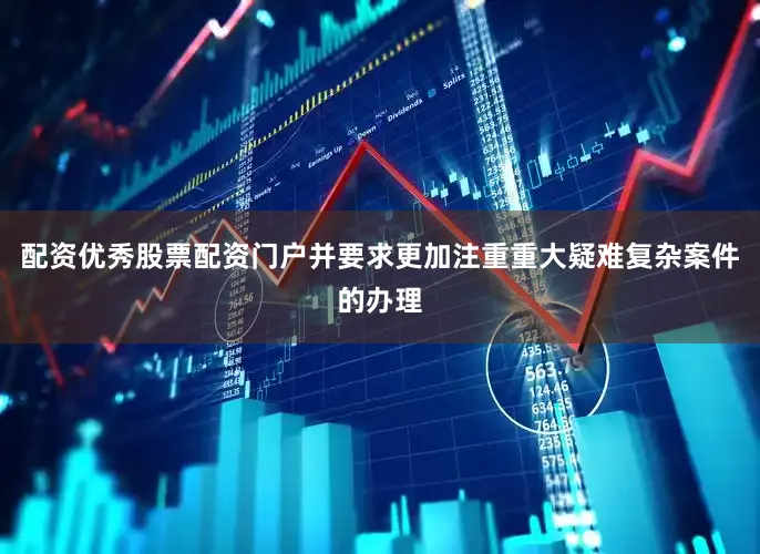 配资优秀股票配资门户并要求更加注重重大疑难复杂案件的办理