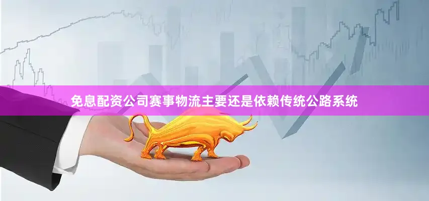免息配资公司赛事物流主要还是依赖传统公路系统