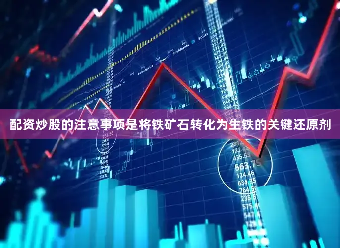 配资炒股的注意事项是将铁矿石转化为生铁的关键还原剂
