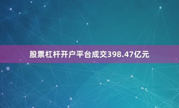 股票杠杆开户平台成交398.47亿元