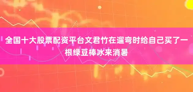 全国十大股票配资平台文君竹在遛弯时给自己买了一根绿豆棒冰来消暑