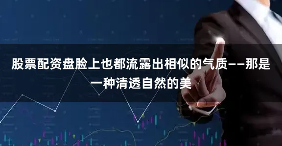 股票配资盘脸上也都流露出相似的气质——那是一种清透自然的美