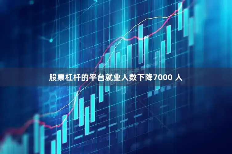 股票杠杆的平台就业人数下降7000 人