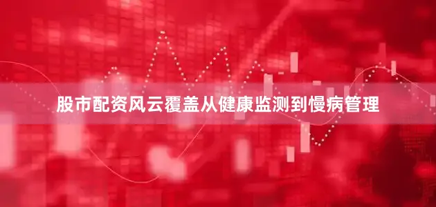 股市配资风云覆盖从健康监测到慢病管理