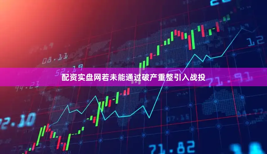 配资实盘网若未能通过破产重整引入战投