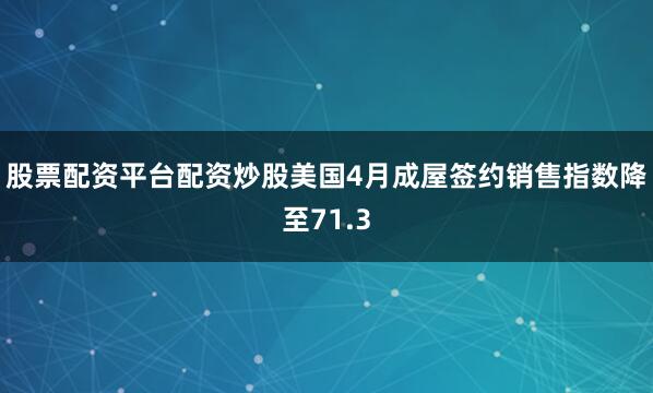 股票配资平台配资炒股美国4月成屋签约销售指数降至71.3