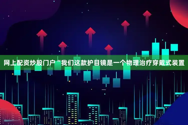 网上配资炒股门户　　“我们这款护目镜是一个物理治疗穿戴式装置