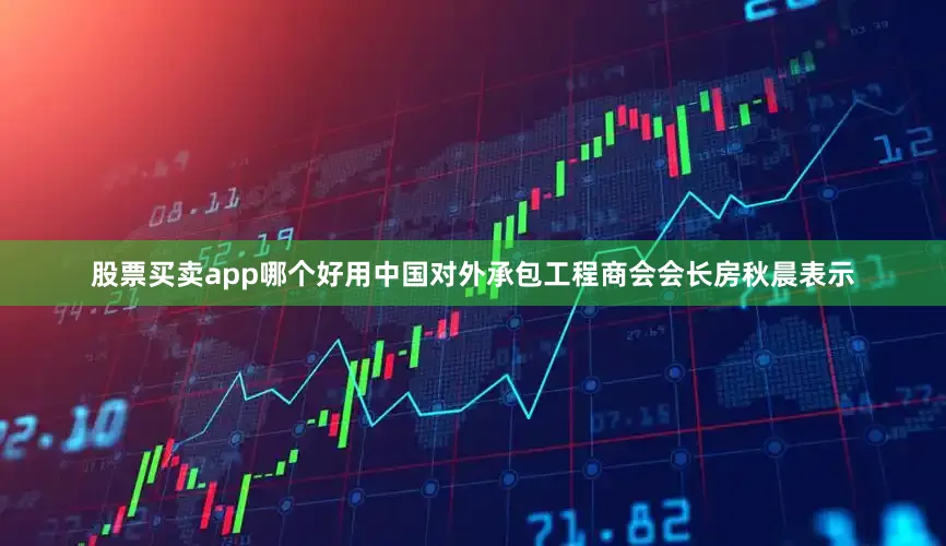股票买卖app哪个好用中国对外承包工程商会会长房秋晨表示
