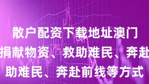 散户配资下载地址澳门居民通过捐献物资、救助难民、奔赴前线等方式