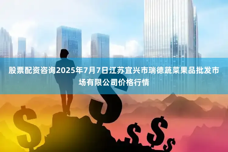 股票配资咨询2025年7月7日江苏宜兴市瑞德蔬菜果品批发市场有限公司价格行情