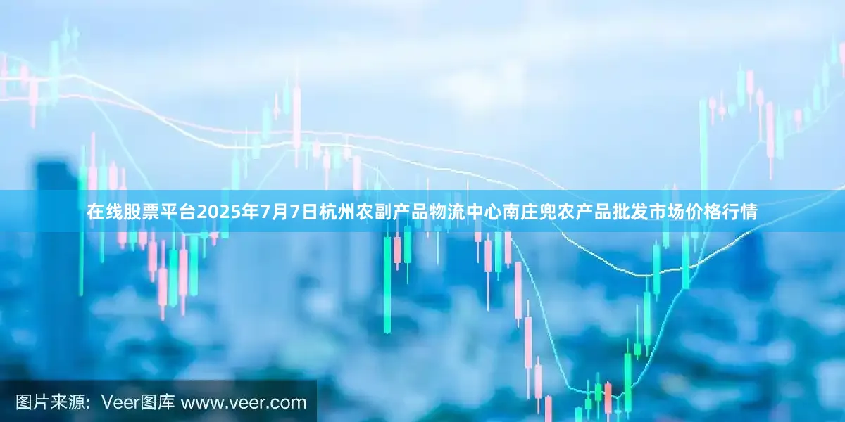 在线股票平台2025年7月7日杭州农副产品物流中心南庄兜农产品批发市场价格行情
