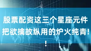 股票配资这三个星座元件把欲擒故纵用的炉火纯青!