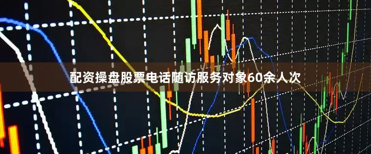 配资操盘股票电话随访服务对象60余人次