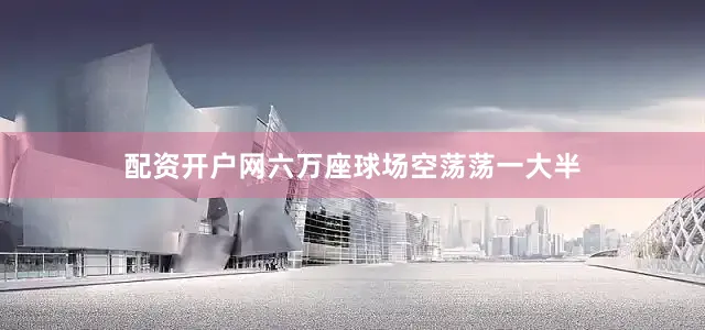 配资开户网六万座球场空荡荡一大半