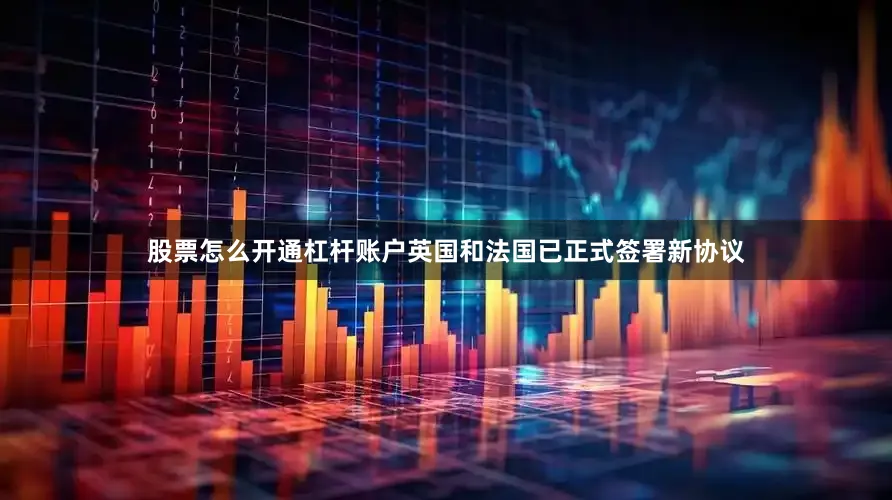 股票怎么开通杠杆账户英国和法国已正式签署新协议