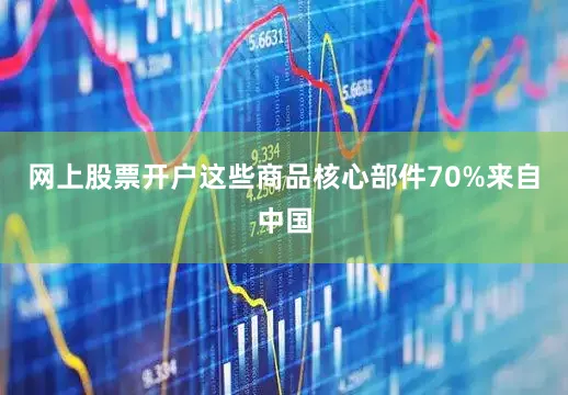 网上股票开户这些商品核心部件70%来自中国