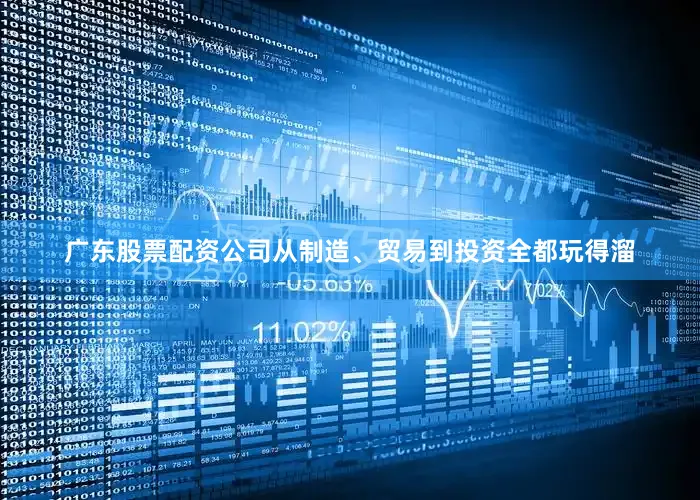 广东股票配资公司从制造、贸易到投资全都玩得溜