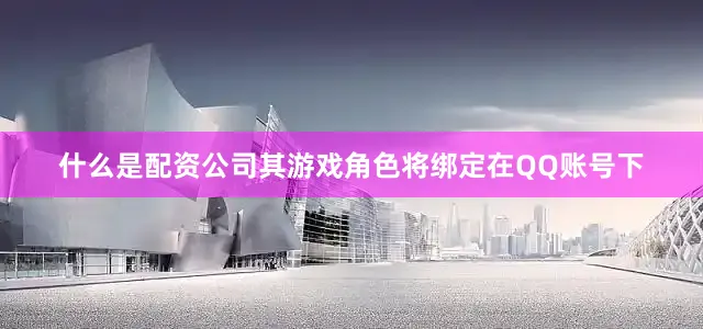 什么是配资公司其游戏角色将绑定在QQ账号下