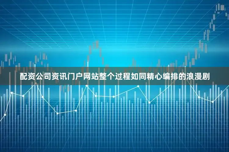 配资公司资讯门户网站整个过程如同精心编排的浪漫剧