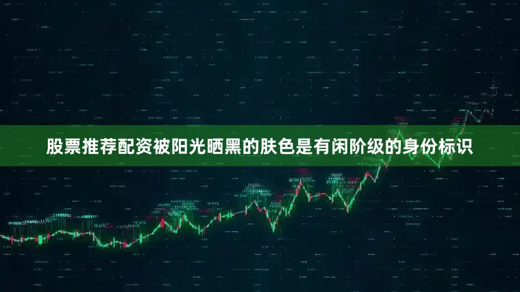 股票推荐配资被阳光晒黑的肤色是有闲阶级的身份标识