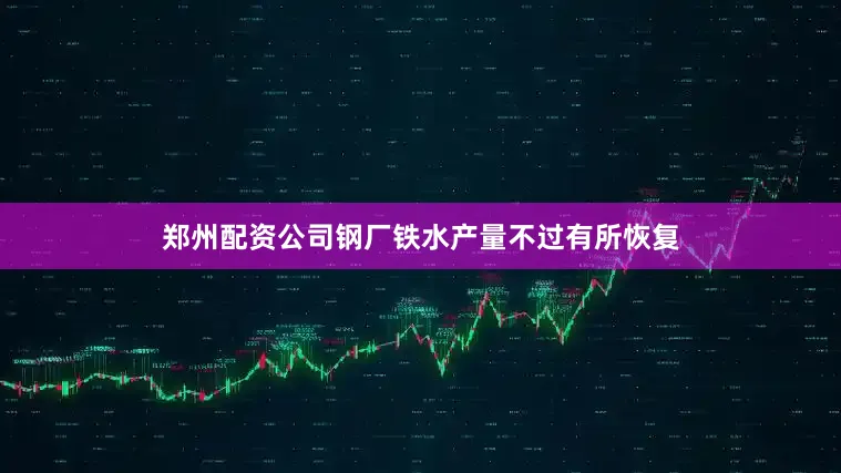 郑州配资公司钢厂铁水产量不过有所恢复