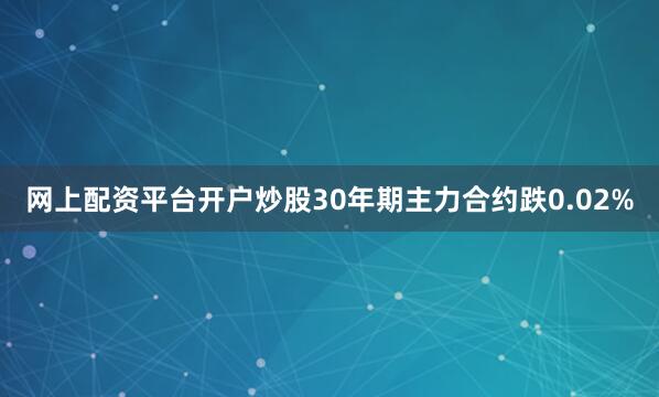 网上配资平台开户炒股30年期主力合约跌0.02%