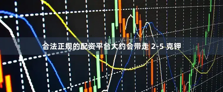 合法正规的配资平台大约会带走 2-5 克钾