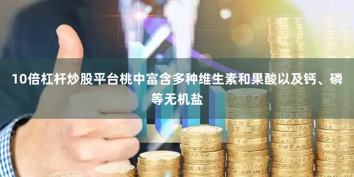10倍杠杆炒股平台桃中富含多种维生素和果酸以及钙、磷等无机盐