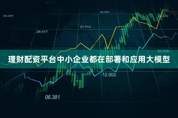 理财配资平台中小企业都在部署和应用大模型