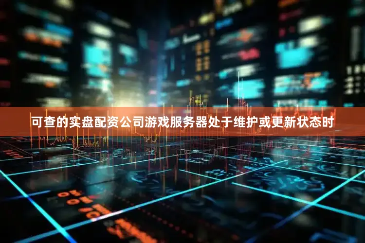 可查的实盘配资公司游戏服务器处于维护或更新状态时