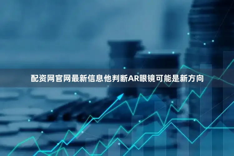 配资网官网最新信息他判断AR眼镜可能是新方向