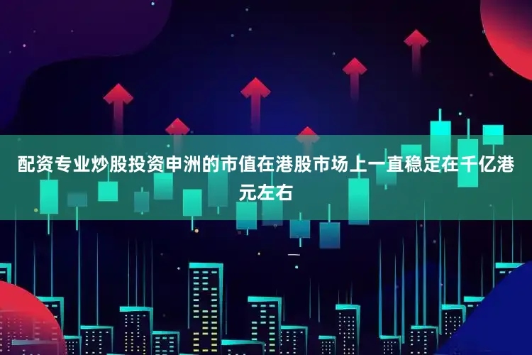 配资专业炒股投资申洲的市值在港股市场上一直稳定在千亿港元左右