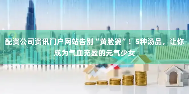 配资公司资讯门户网站告别“黄脸婆”！5种汤品，让你成为气血充盈的元气少女