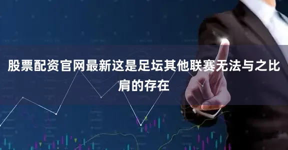 股票配资官网最新这是足坛其他联赛无法与之比肩的存在