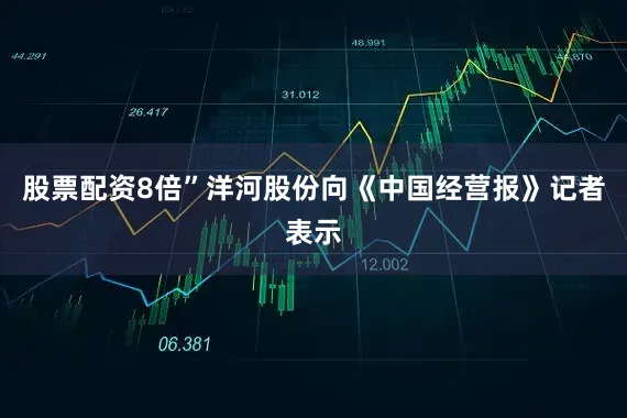 股票配资8倍”洋河股份向《中国经营报》记者表示