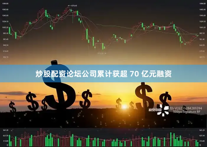 炒股配资论坛公司累计获超 70 亿元融资