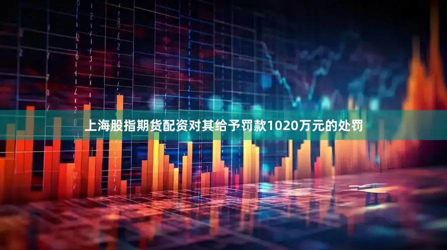 上海股指期货配资对其给予罚款1020万元的处罚