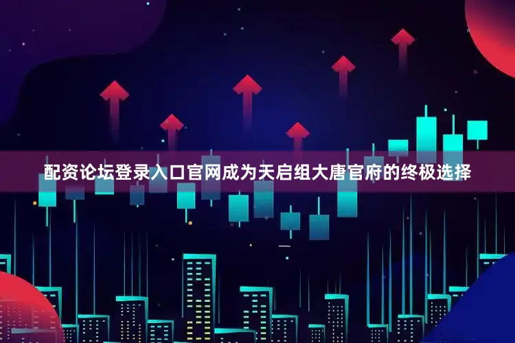 配资论坛登录入口官网成为天启组大唐官府的终极选择